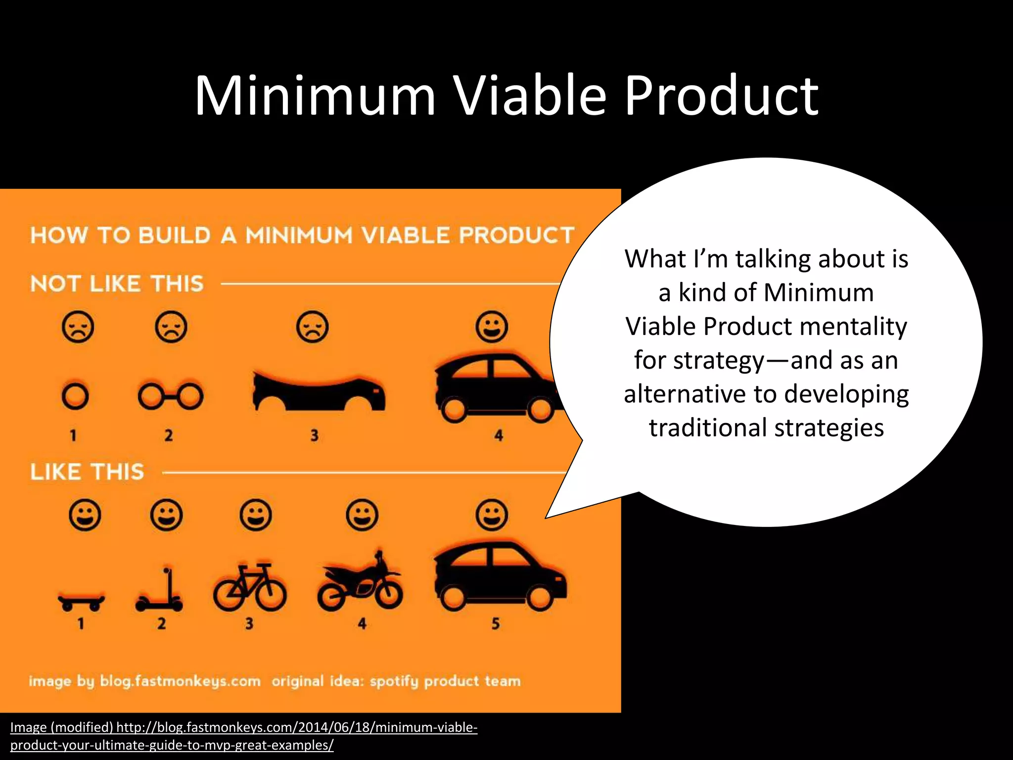 Minimum Viable Product
What I’m talking about is
a kind of Minimum
Viable Product mentality
for strategy—and as an
alternative to developing
traditional strategies
Image (modified) http://blog.fastmonkeys.com/2014/06/18/minimum-viable-
product-your-ultimate-guide-to-mvp-great-examples/
 