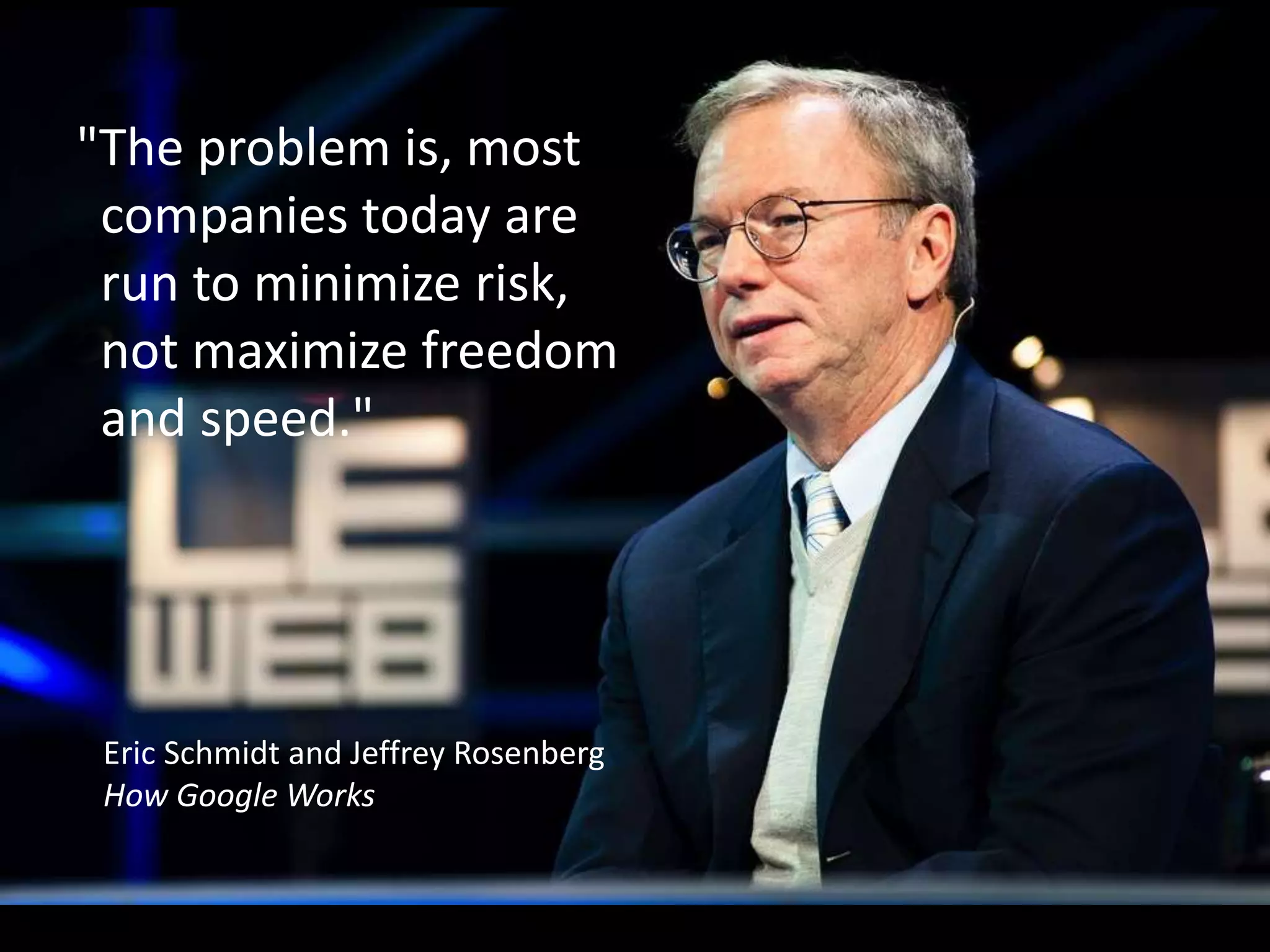 "The problem is, most
companies today are
run to minimize risk,
not maximize freedom
and speed."
Eric Schmidt and Jeffrey Rosenberg
How Google Works
 