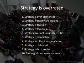 1. Strategy is over-glamorized
Strategy, as a science, has tended to reflect a profit-
oriented, academic, white, male, consultant-centric
worldview biased towards large, sexy organizations
Derived from Mike Licht, CC-BY https://flic.kr/p/rQKNa U
 