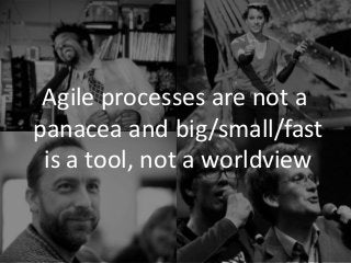 Agile processes are not a
panacea and big/small/fast
is a tool, not a worldview
 