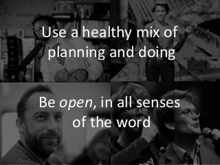 Use a healthy mix of
planning and doing
Be open, in all senses
of the word
 