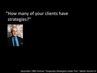"If they're our client, they have a
strategy by now.”
December 1982 Fortune “Corporate Strategists Under Fire.” Walter Keichel III
 