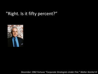 "Oh no, not fifty percent.”
December 1982 Fortune “Corporate Strategists Under Fire.” Walter Keichel III
 