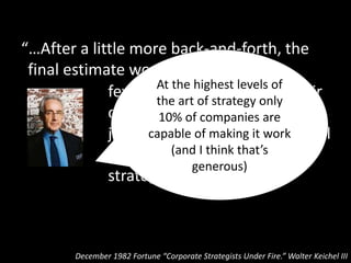 "We could do what [the board of directors]
wanted and write a traditional business plan.
That would keep our board happy, but it would
not motivate or inspire our employees, it would
not help attract the new talent the company so
desperately needed, and it wouldn't address
the strategic dynamics of [our] brand-new
industry."
Eric Schmidt (Google chairman) and Jonathan Rosenberg
How Google Works
 