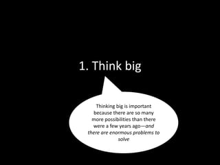 1. Think big
Thinking big is important
because there are so many
more possibilities than there
were a few years ago—and
there are enormous problems to
solve
 