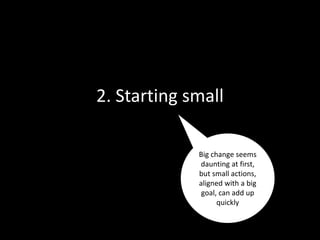 2. Starting small
Big change seems
daunting at first,
but small actions,
aligned with a big
goal, can add up
quickly
 