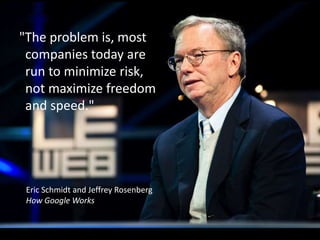 "The problem is, most
companies today are
run to minimize risk,
not maximize freedom
and speed."
Eric Schmidt and Jeffrey Rosenberg
How Google Works
 