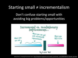 Starting small ≠ incrementalism
Don’t confuse starting small with
avoiding big problems/opportunities
Kathy Sierra, Creati...