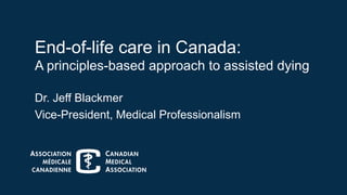 End-of-life care in Canada:
A principles-based approach to assisted dying
Dr. Jeff Blackmer
Vice-President, Medical Professionalism
 