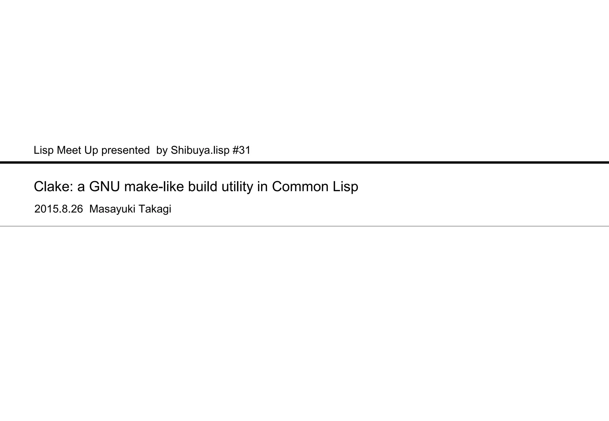 Clake: a GNU make-like build utility in Common Lisp 2015.8.26 Masayuki Takagi Lisp Meet Up presented by Shibuya.lisp #31 