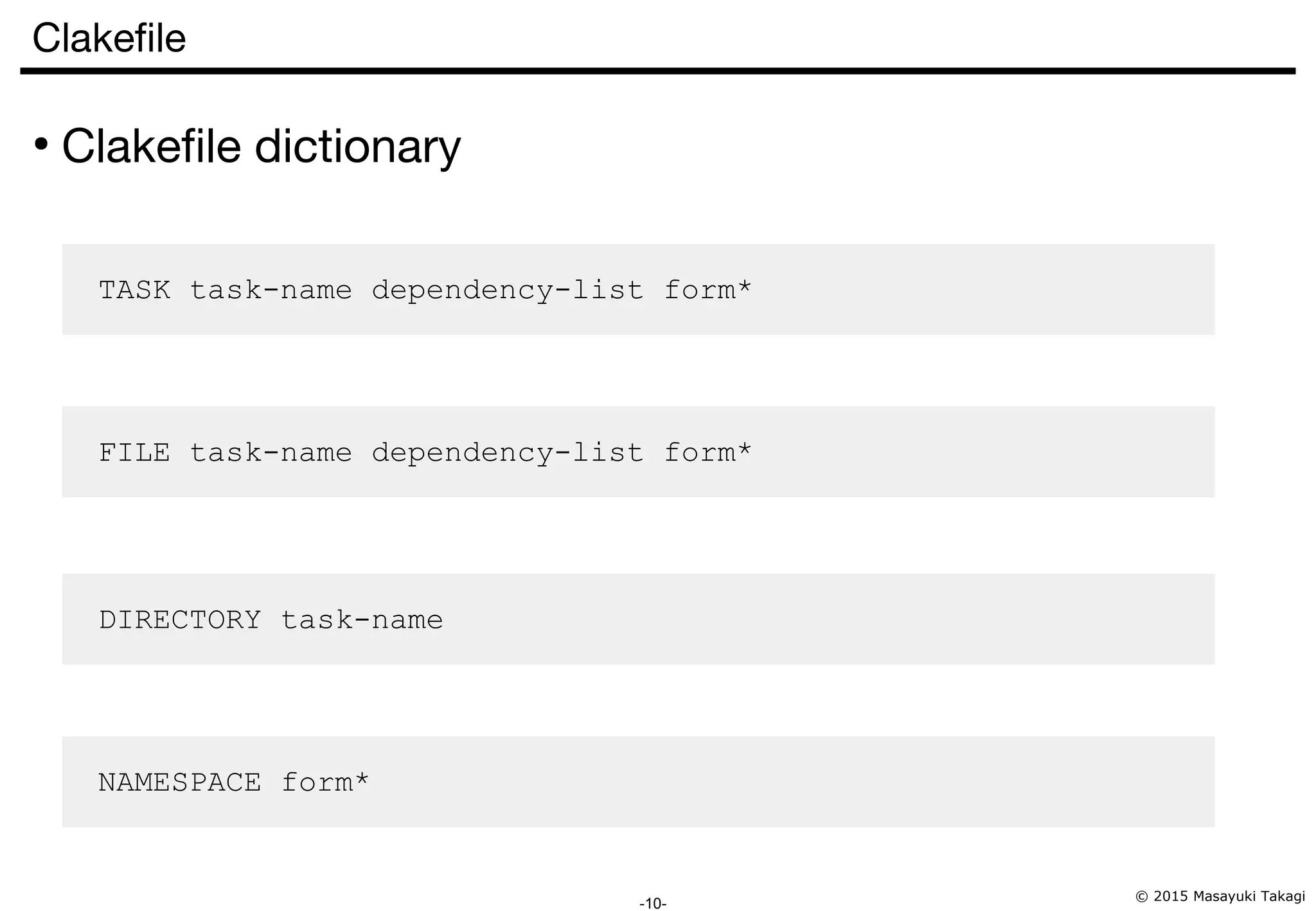 © 2015 Masayuki Takagi -10- Clakefile ● Clakefile dictionary TASK task-name dependency-list form* FILE task-name dependency-list form* DIRECTORY task-name NAMESPACE form* 