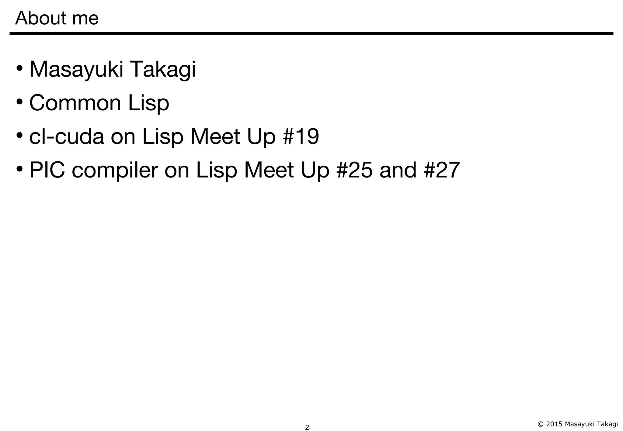© 2015 Masayuki Takagi -2- About me ● Masayuki Takagi ● Common Lisp ● cl-cuda on Lisp Meet Up #19 ● PIC compiler on Lisp Meet Up #25 and #27 