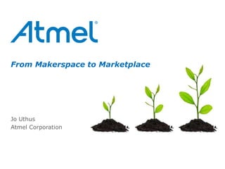 From Makerspace to Marketplace
Jo Uthus
Atmel Corporation
 
