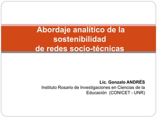Abordaje analítico de la
sostenibilidad
de redes socio-técnicas
Lic. Gonzalo ANDRÉS
Instituto Rosario de Investigaciones en Ciencias de la
Educación (CONICET - UNR)
 