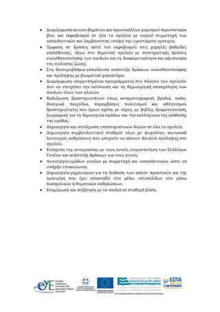  Διαμόρφωση κοινών βημάτων και πρωτοκόλλων χειρισμού περιστατικών
βίας και εκφοβισμού σε όλα τα σχολεία με ενεργό συμμετοχή των
εκπαιδευτικών και λαμβάνοντας υπόψη την υφιστάμενη εμπειρία.
 Έμφαση σε δράσεις κατά του εκφοβισμού στις χαμηλές βαθμίδες
εκπαίδευσης, ιδίως στο δημοτικό σχολείο με συστηματικές δράσεις
ευαισθητοποίησης των παιδιών για τη διαφορετικότητα και αξιοποίηση
της ευέλικτης ζώνης.
 Στη δευτεροβάθμια εκπαίδευση ανάπτυξη δράσεων ευαισθητοποίησης
και πρόληψης με βιωματικό χαρακτήρα.
 Διαμόρφωση ισορροπημένου προγράμματος στο πλαίσιο του σχολείου
που να επιτρέπει την εκτόνωση και τη δημιουργική απασχόληση των
παιδιών όλων των ηλικιών.
 Καθιέρωση δραστηριοτήτων όπως κινηματογραφική βραδιά, σκάκι,
θεατρικά παιχνίδια, παρεμβάσεις πολιτισμού και αθλητισμού,
δραστηριότητες που έχουν σχέση με τέχνη, με βιβλία, δραματοποίηση,
ζωγραφική για τη δημιουργία ομάδων και την καλλιέργεια της αίσθησης
της ομάδας.
 Δημιουργία και στελέχωση υποστηρικτικών δομών σε όλα τα σχολεία.
 Δημιουργία συμβουλευτικού σταθμού νέων με ψυχολόγο, κοινωνικό
λειτουργό, ανθρώπους που μπορούν να κάνουν δουλειά πρόληψης στο
σχολείο.
 Ενίσχυση της συνεργασίας με τους γονείς, ενεργοποίηση των Συλλόγων
Γονέων και ανάπτυξη δράσεων για τους γονείς.
 Λειτουργία ομάδων γονέων με συμμετοχή και εκπαιδευτικών ώστε να
υπάρξει επικοινωνία.
 Δημιουργία μηχανισμών για τη διάδοση των καλών πρακτικών και της
εμπειρίας που έχει αποκτηθεί είτε μέσω ιστοσελίδων είτε μέσω
διασχολικών ή θεματικών εκδηλώσεων.
 Ενημέρωση και συζήτηση με τα παιδιά σε σταθερή βάση.
 