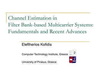 Channel Estimation in
Filter Bank-based Multicarrier Systems:
Fundamentals and Recent Advances
Eleftherios Kofidis
Computer Technology Institute, Greece
University of Piraeus, Greece
 