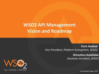 Last Updated: August. 2015
WSO2 API Management
Vision and Roadmap
Vice President, Platform Evangelism, WSO2
Chris Haddad
Solutions Architect, WSO2
Shiroshica Kulatilake
 