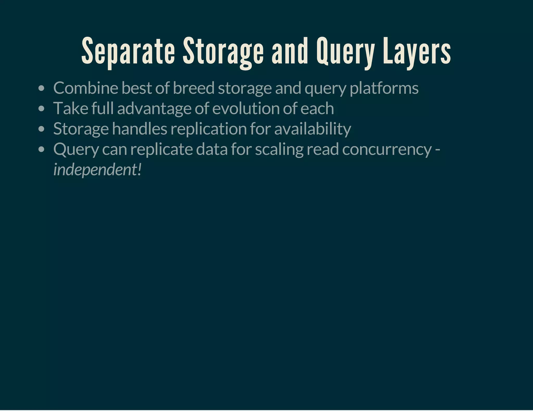 Separate Storage and Query Layers
Combine best of breed storage and query platforms
Take full advantage of evolution of each
Storage handles replication for availability
Query can replicate data for scaling read concurrency -
independent!
 
