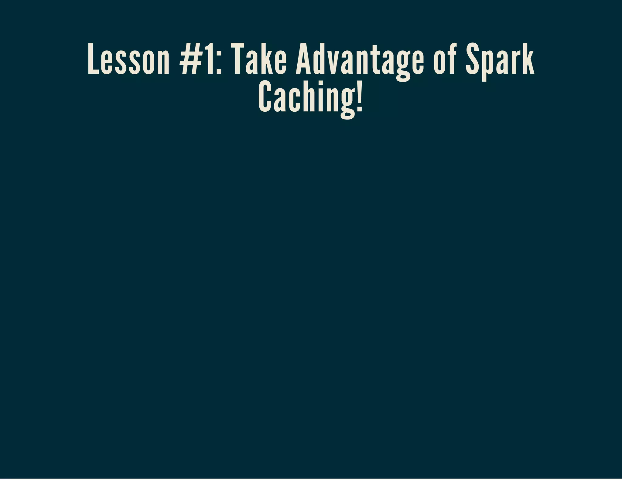 Lesson #1: Take Advantage of Spark
Caching!
 