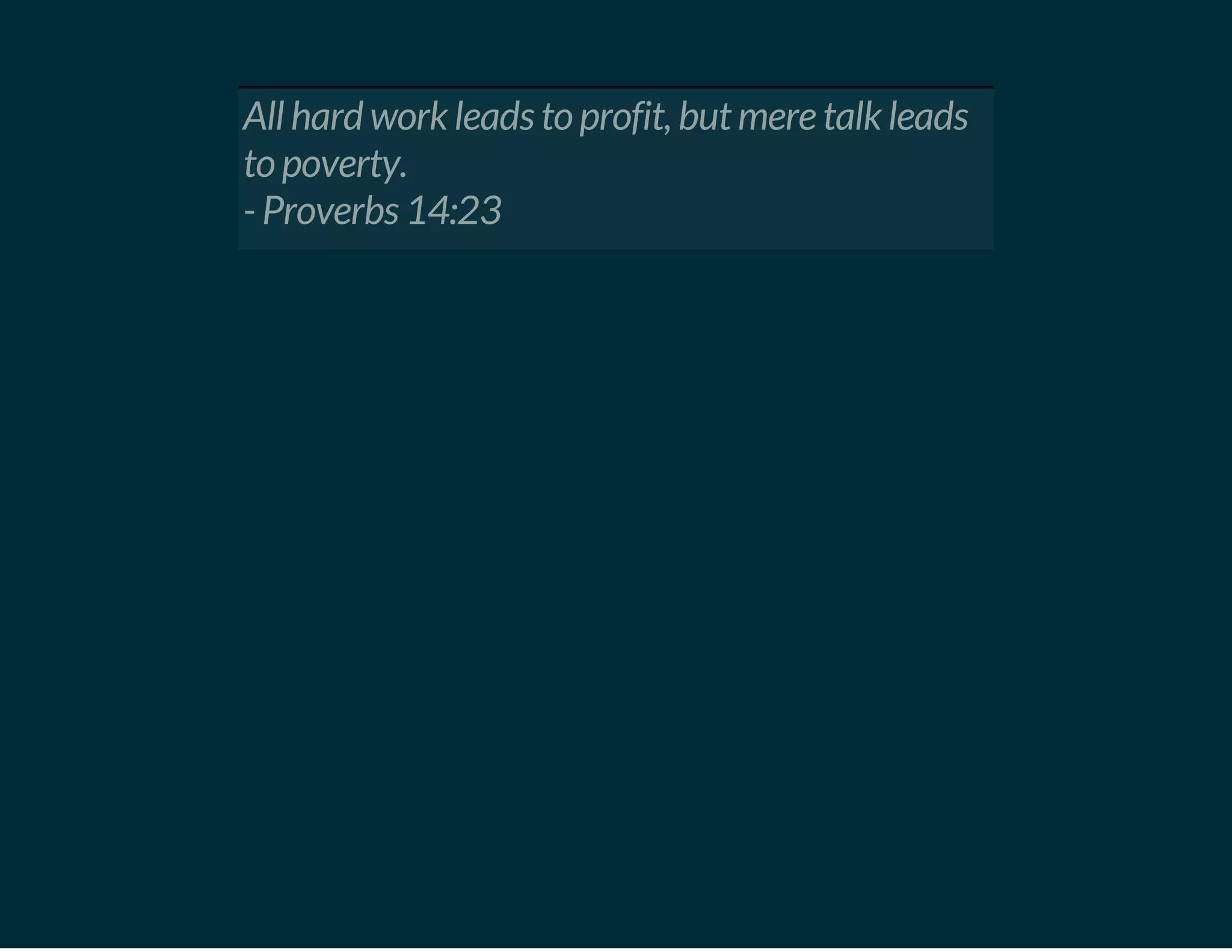 All hard work leads to profit, but mere talk leads
to poverty.
- Proverbs 14:23
 