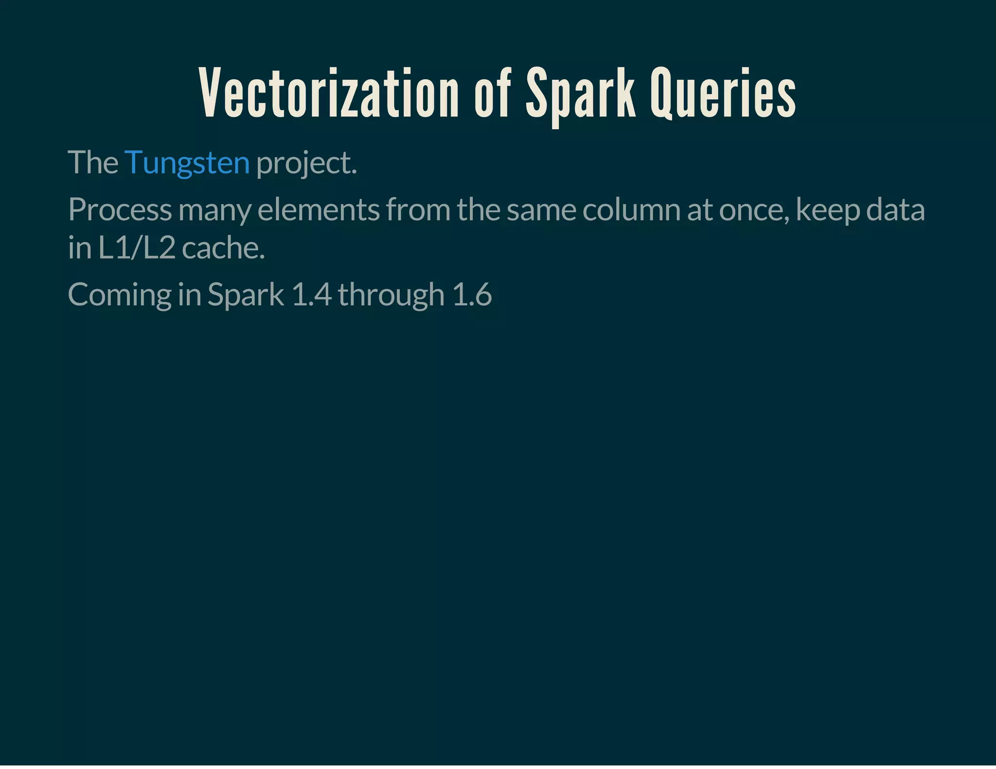 Vectorization of Spark Queries
The project.Tungsten
Process many elements from the same column at once, keep data
in L1/L2 cache.
Coming in Spark 1.4 through 1.6
 