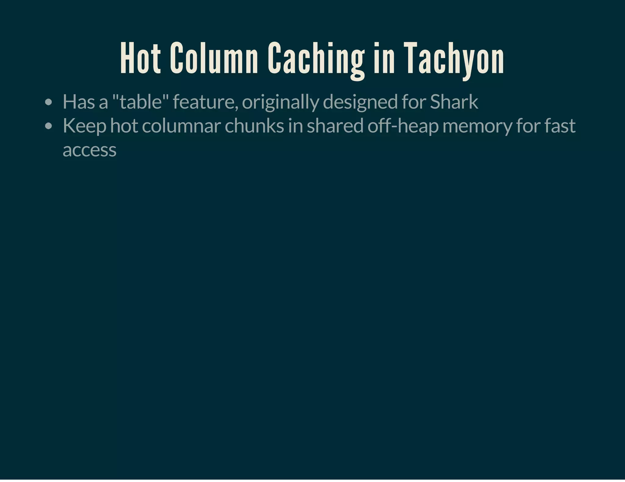 Hot Column Caching in Tachyon
Has a "table" feature, originally designed for Shark
Keep hot columnar chunks in shared off-heap memory for fast
access
 