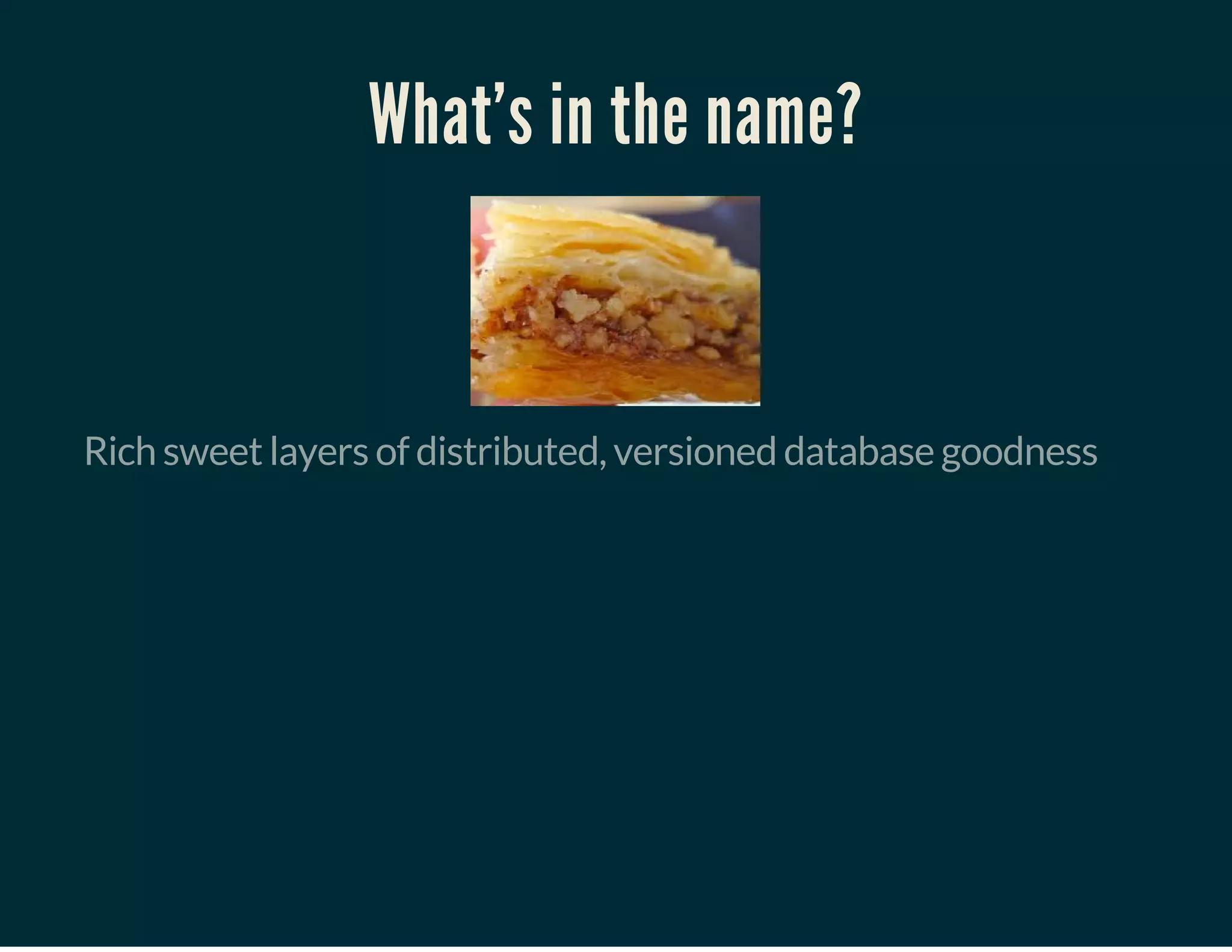 What's in the name?
Rich sweet layers of distributed, versioned database goodness
 
