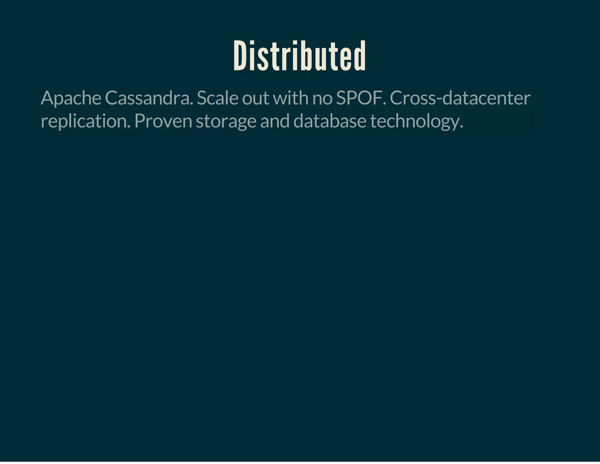 Distributed
Apache Cassandra. Scale out with no SPOF. Cross-datacenter
replication. Proven storage and database technology.
 