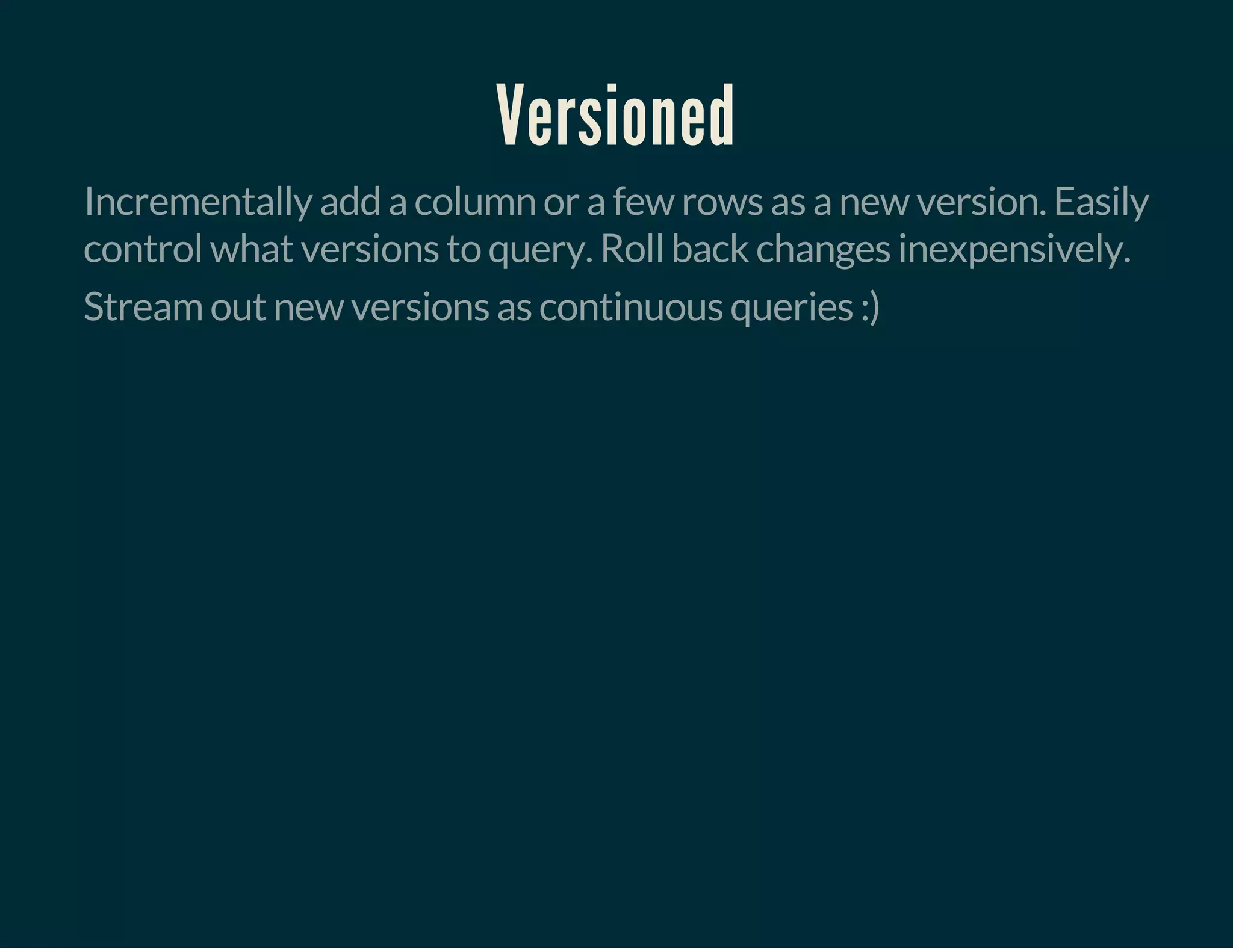 Versioned
Incrementally add a column or a few rows as a new version. Easily
control what versions to query. Roll back changes inexpensively.
Stream out new versions as continuous queries :)
 