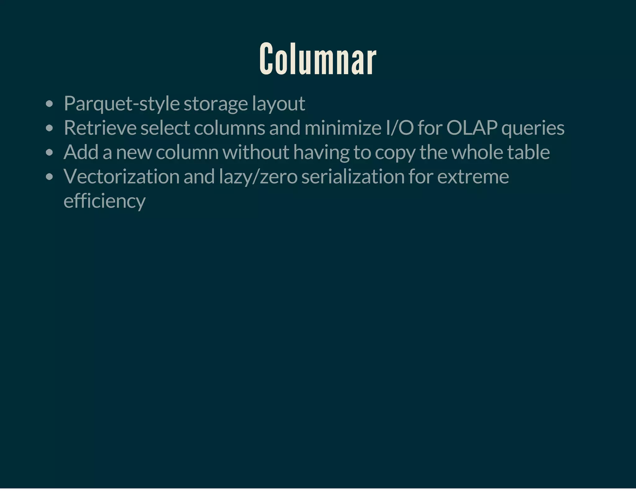 Columnar
Parquet-style storage layout
Retrieve select columns and minimize I/O for OLAP queries
Add a new column without having to copy the whole table
Vectorization and lazy/zero serialization for extreme
efficiency
 