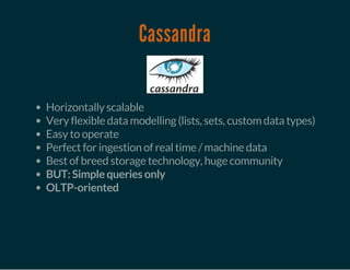 Cassandra
Horizontally scalable
Very flexible data modelling (lists, sets, custom data types)
Easy to operate
Perfect for ingestion of real time / machine data
Best of breed storage technology, huge community
BUT: Simple queries only
OLTP-oriented
 