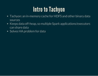 Intro to Tachyon
Tachyon: an in-memory cache for HDFS and other binary data
sources
Keeps data off-heap, so multiple Spark applications/executors
can share data
Solves HA problem for data
 