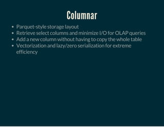 Columnar
Parquet-style storage layout
Retrieve select columns and minimize I/O for OLAP queries
Add a new column without having to copy the whole table
Vectorization and lazy/zero serialization for extreme
efficiency
 