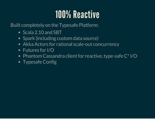 100% Reactive
Built completely on the Typesafe Platform:
Scala 2.10 and SBT
Spark (including custom data source)
Akka Actors for rational scale-out concurrency
Futures for I/O
Phantom Cassandra client for reactive, type-safe C* I/O
Typesafe Config
 