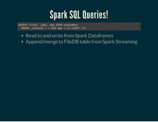Spark SQL Queries!
SELECTfirst,last,ageFROMcustomers
WHERE_version>3ANDage<40LIMIT100
Read to and write from Spark Dataframes
Append/merge to FiloDB table from Spark Streaming
 