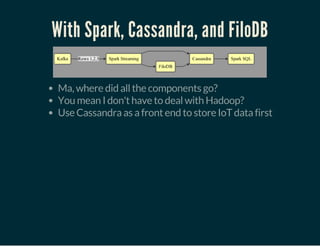 With Spark, Cassandra, and FiloDB
Ma, where did all the components go?
You mean I don't have to deal with Hadoop?
Use Cassandra as a front end to store IoT data first
 