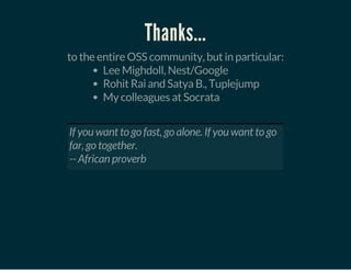Thanks...
to the entire OSS community, but in particular:
Lee Mighdoll, Nest/Google
Rohit Rai and Satya B., Tuplejump
My colleagues at Socrata
 
If you want to go fast, go alone. If you want to go
far, go together.
-- African proverb
 