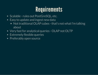 Requirements
Scalable - rules out PostGreSQL, etc.
Easy to update and ingest new data
Not traditional OLAP cubes - that's not what I'm talking
about
Very fast for analytical queries - OLAP not OLTP
Extremely flexible queries
Preferably open source
 