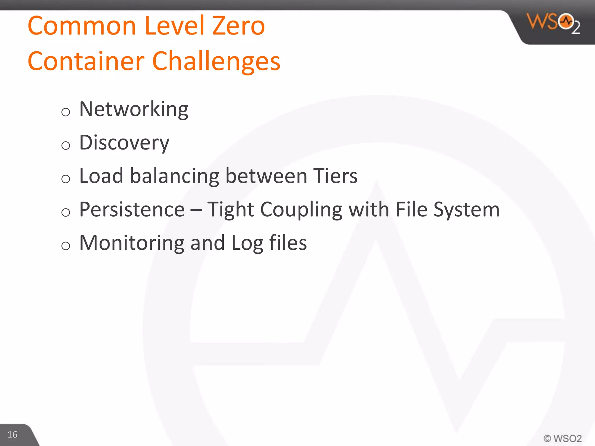 Common Level Zero
Container Challenges
o Networking
o Discovery
o Load balancing between Tiers
o Persistence – Tight Coupling with File System
o Monitoring and Log files
16
 