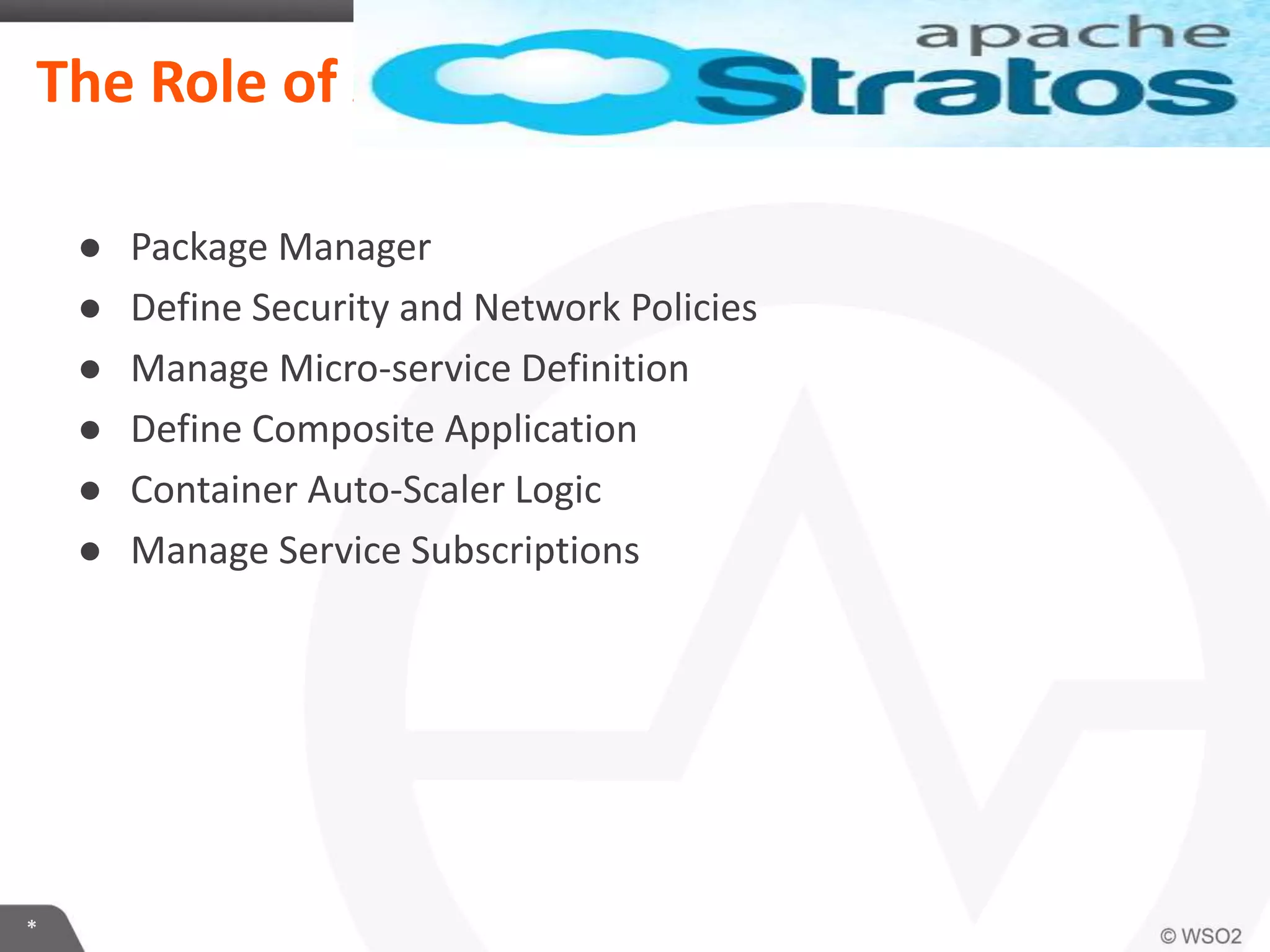 *
The Role of Apache Stratos
● Package Manager
● Define Security and Network Policies
● Manage Micro-service Definition
● Define Composite Application
● Container Auto-Scaler Logic
● Manage Service Subscriptions
 
