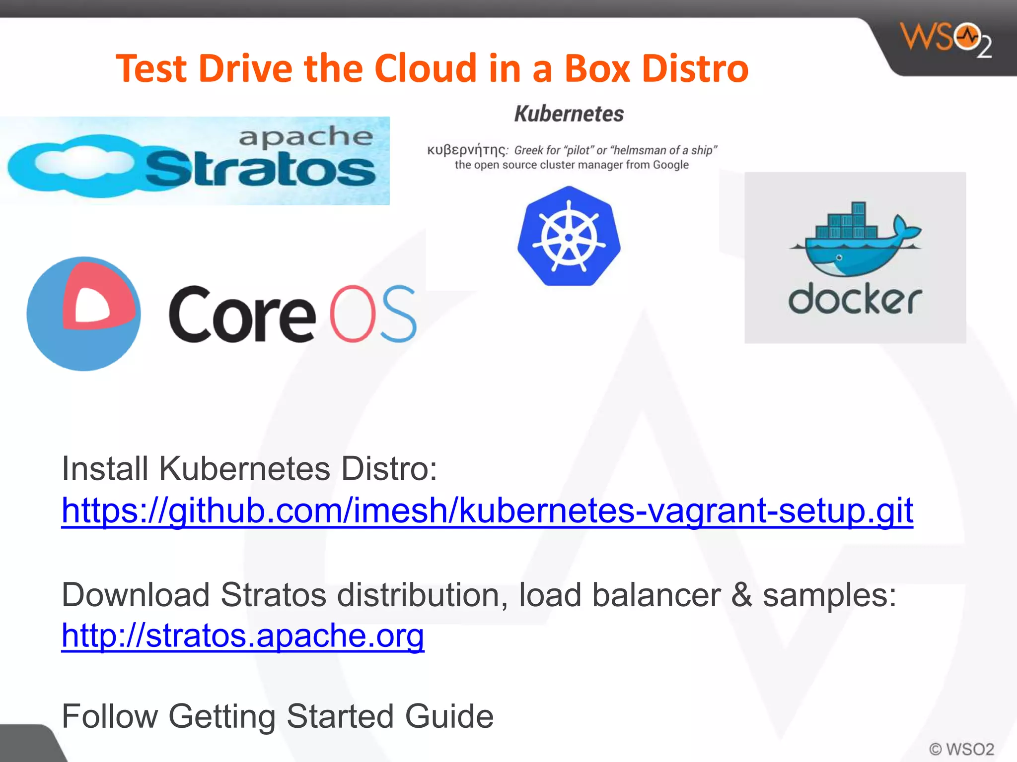 Test Drive the Cloud in a Box Distro
Install Kubernetes Distro:
https://github.com/imesh/kubernetes-vagrant-setup.git
Download Stratos distribution, load balancer & samples:
http://stratos.apache.org
Follow Getting Started Guide
 