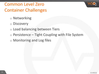 Common Level Zero
Container Challenges
o Networking
o Discovery
o Load balancing between Tiers
o Persistence – Tight Coupling with File System
o Monitoring and Log files
16
 