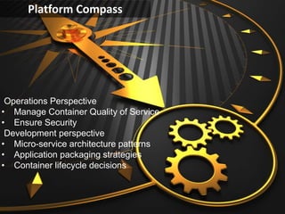 Compass and Gearing
Platform Compass
Operations Perspective
• Manage Container Quality of Service
• Ensure Security
Development perspective
• Micro-service architecture patterns
• Application packaging strategies
• Container lifecycle decisions
 