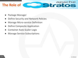 *
The Role of Apache Stratos
● Package Manager
● Define Security and Network Policies
● Manage Micro-service Definition
● Define Composite Application
● Container Auto-Scaler Logic
● Manage Service Subscriptions
 