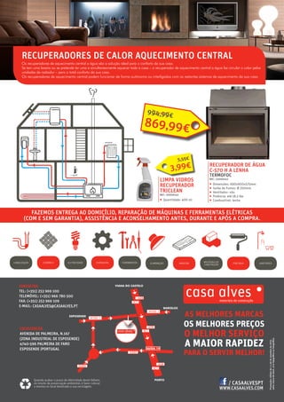 CONTACTOS
TEL: (+351) 253 969 100
TELEMÓVEL: (+351) 966 780 500
FAX: (+351) 253 969 109
E-MAIL: CASAALVES@CASAALVES.PT
AS MELHORES MARCAS
OS MELHORES PREÇOS
O MELHOR SERVIÇO
A MAIOR RAPIDEZ
PARA O SERVIR MELHOR!
LOCALIZAÇÃO
AVENIDA DE PALMEIRA, N.167
(ZONA INDUSTRIAL DE ESPOSENDE)
4740-596 PALMEIRA DE FARO
ESPOSENDE |PORTUGAL
CANALIZAÇÃO CERÂMICA ELETRICIDADE ILUMINAÇÃO MADEIRA PINTURASFERRAMENTASFERRAGENS SANITÁRIOS
MATERIAIS DE
CONSTRUÇÃO
Promoçõesválidasde1a30desetembrode2015,
salvoruturadestock,errotipográficooufotográfico.
FAZEMOS ENTREGA AO DOMICÍLIO, REPARAÇÃO DE MÁQUINAS E FERRAMENTAS ELÉTRICAS
(COM E SEM GARANTIA), ASSISTÊNCIA E ACONSELHAMENTO ANTES, DURANTE E APÓS A COMPRA.
Quando acabar o prazo de efetividade deste folheto,
no intuito de preservação ambiental, é favor colocar
o mesmo no local destinado a sua reciclagem.
WWW.CASAALVES.COM
/ CASAALVESPT
RECUPERADOR DE ÁGUA
C-570 H A LENHA
TERMOFOC
REF.: 02000142
ƒƒ Dimensões: 690x900x570mm
ƒƒ Saída de Fumos: Ø 200mm
ƒƒ Ventilador: não
ƒƒ Potência: até 18,5 Kw
ƒƒ Combustível: lenha
LIMPA VIDROS
RECUPERADOR
TRICLEAN
REF.: 02000142
ƒƒ Quantidade: 400 ml
RECUPERADORES DE CALOR AQUECIMENTO CENTRAL
Os recuperadores de aquecimento central a água são a solução ideal para o conforto da sua casa.
Se tem uma lareira ou se pretende ter uma e simultaneamente aquecer toda a casa – o recuperador de aquecimento central a água faz circular o calor pelas
unidades de radiador – para o total conforto da sua casa.
Os recuperadores de aquecimento central podem funcionar de forma autónoma ou interligados com os restantes sistemas de aquecimento da sua casa.
869,99€
994,99€
5,55€
3,99€
 
