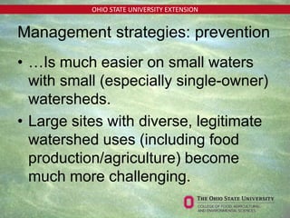 OHIO STATE UNIVERSITY EXTENSION
Management strategies: prevention
• …Is much easier on small waters
with small (especially single-owner)
watersheds.
• Large sites with diverse, legitimate
watershed uses (including food
production/agriculture) become
much more challenging.
 