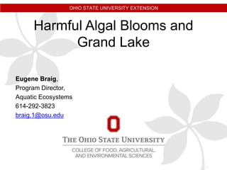 Harmful Algal Blooms and
Grand Lake
Eugene Braig,
Program Director,
Aquatic Ecosystems
614-292-3823
braig.1@osu.edu
 