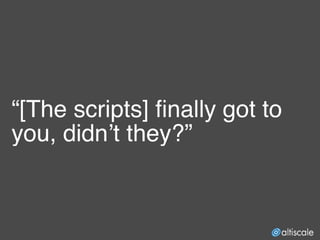 “[The scripts] finally got to
you, didn’t they?”
 
