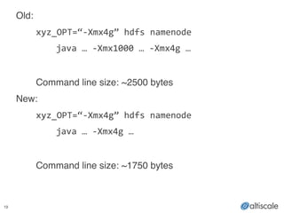 19
Old:!
! xyz_OPT=“-­‐Xmx4g”	
  hdfs	
  namenode	
  
	
   	
   java	
  …	
  -­‐Xmx1000	
  …	
  -­‐Xmx4g	
  …	
  
	
   !
! Command line size: ~2500 bytes!
New:!
! xyz_OPT=“-­‐Xmx4g”	
  hdfs	
  namenode	
  
	
   	
   java	
  …	
  -­‐Xmx4g	
  …	
  
!
! Command line size: ~1750 bytes
 