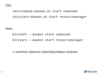 26
Old:!
! sbin/hadoop-­‐daemon.sh	
  start	
  namenode	
  
	
  	
   sbin/yarn-­‐daemon.sh	
  start	
  resourcemanager	
  
!
New:!
! bin/hdfs	
  -­‐-­‐daemon	
  start	
  namenode	
  
	
  	
   bin/yarn	
  -­‐-­‐daemon	
  start	
  resourcemanager	
  
!
! + common daemon start/stop/status routines
 